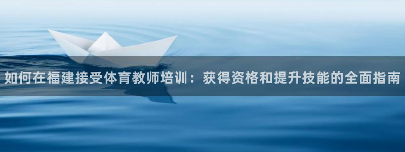 欧陆游戏平台：如何在福建接受体育教师培训：获得资格和