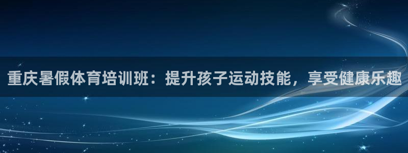 欧陆娱乐官网注册中心：重庆暑假体育培训班：提升孩子运